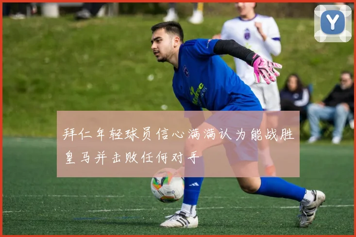 拜仁年轻球员信心满满认为能战胜皇马并击败任何对手