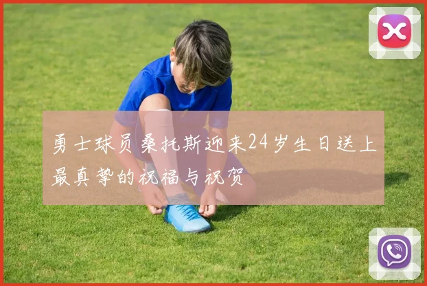 勇士球员桑托斯迎来24岁生日送上最真挚的祝福与祝贺