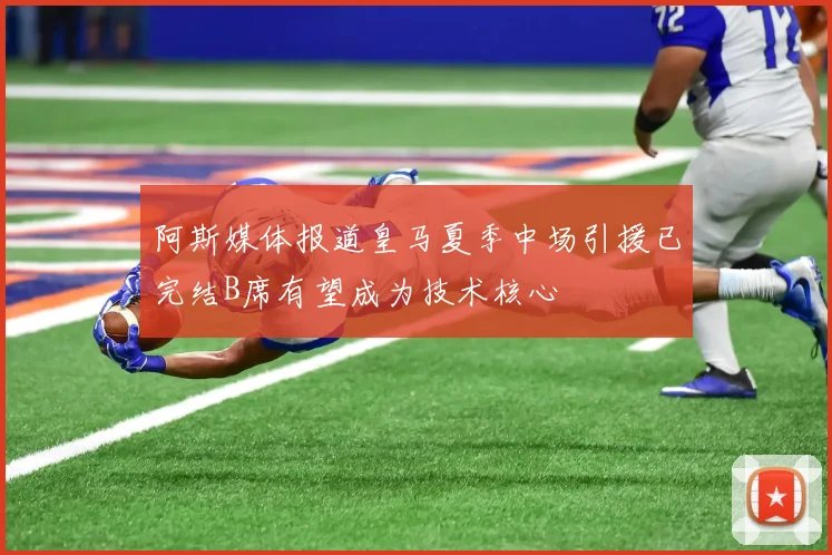 阿斯媒体报道皇马夏季中场引援已完结B席有望成为技术核心