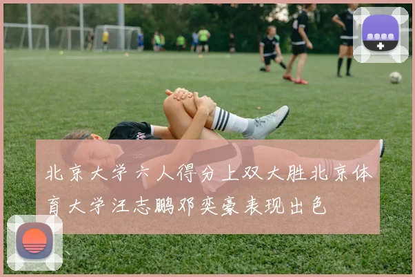 北京大学六人得分上双大胜北京体育大学汪志鹏邓奕豪表现出色