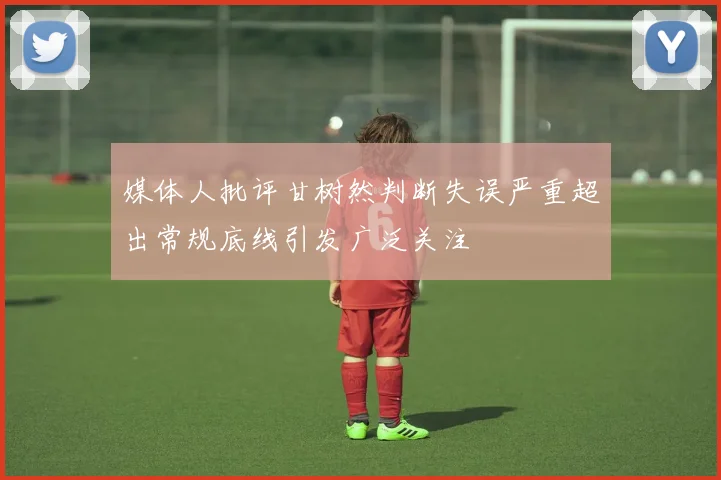 媒体人批评甘树然判断失误严重超出常规底线引发广泛关注
