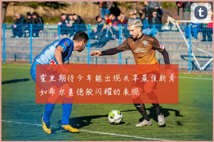 霍里期待今年能出现共享最佳新秀如希尔基德般闪耀的表现