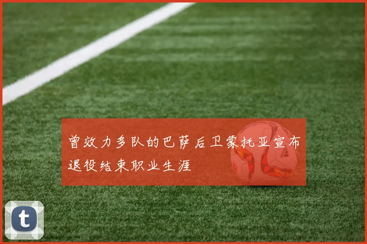 曾效力多队的巴萨后卫蒙托亚宣布退役结束职业生涯