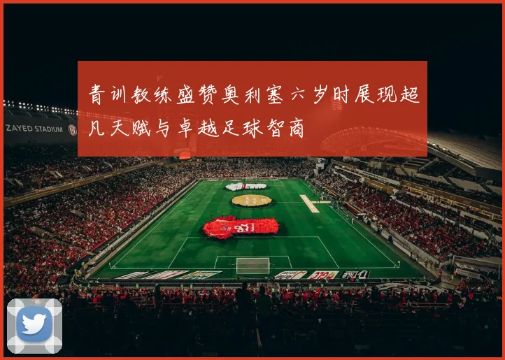 青训教练盛赞奥利塞六岁时展现超凡天赋与卓越足球智商