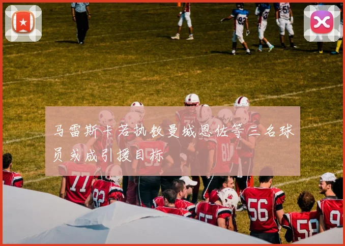 马雷斯卡若执教曼城恩佐等三名球员或成引援目标