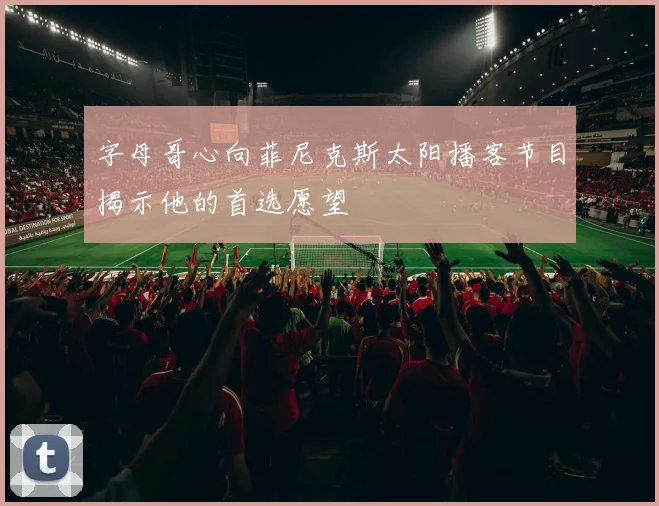 字母哥心向菲尼克斯太阳播客节目揭示他的首选愿望