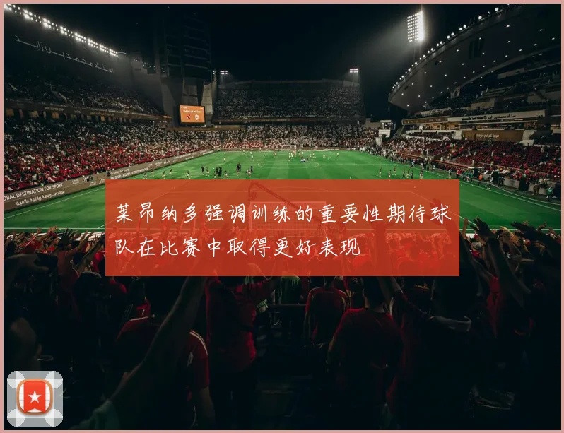 莱昂纳多强调训练的重要性期待球队在比赛中取得更好表现