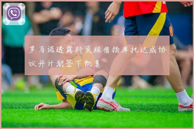 罗马诺透露科莫租借扬库托达成协议并计划签下凯基