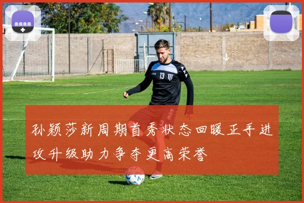 孙颖莎新周期首秀状态回暖正手进攻升级助力争夺更高荣誉