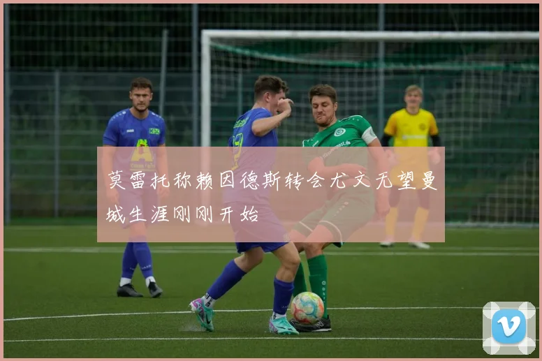 莫雷托称赖因德斯转会尤文无望曼城生涯刚刚开始