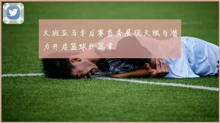 文班亚马季后赛首秀展现天赋与潜力开启篮球新篇章