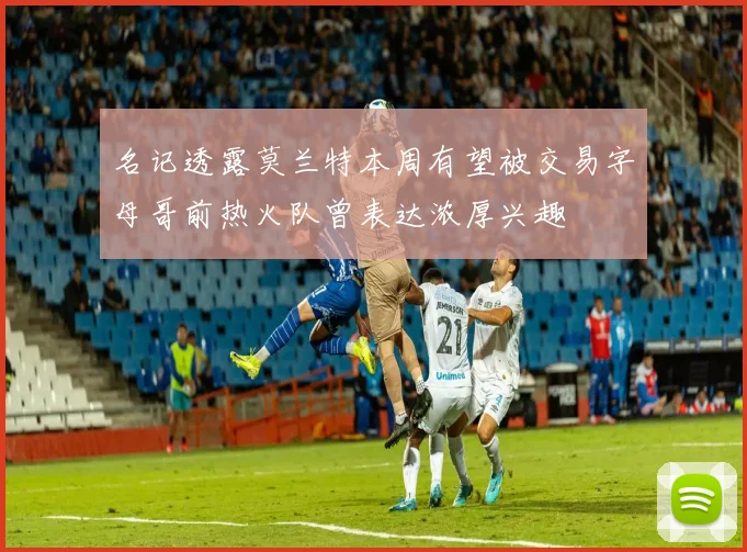 名记透露莫兰特本周有望被交易字母哥前热火队曾表达浓厚兴趣
