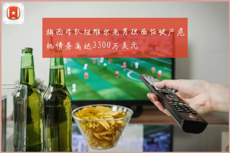 梅西母队纽维尔老男孩面临破产危机债务高达3300万美元