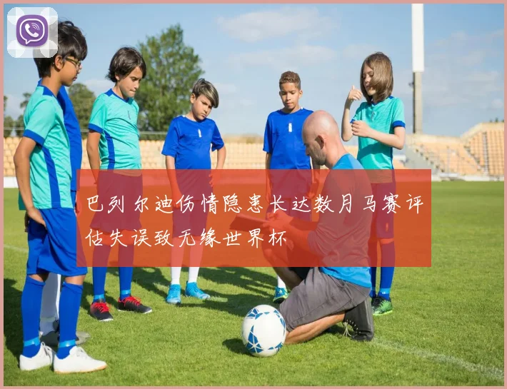 巴列尔迪伤情隐患长达数月马赛评估失误致无缘世界杯