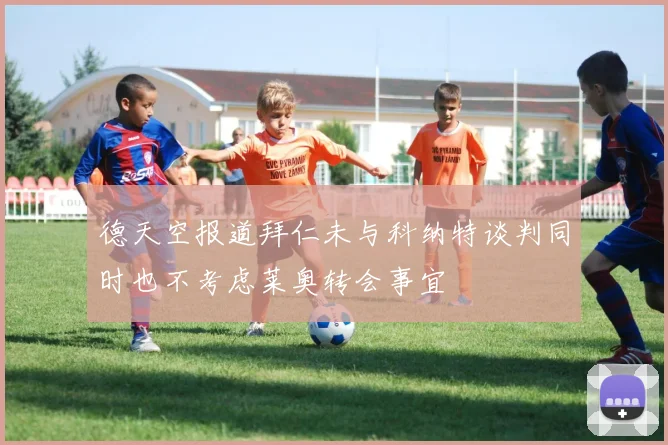 德天空报道拜仁未与科纳特谈判同时也不考虑莱奥转会事宜
