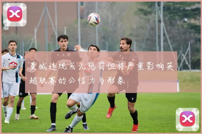 曼城违规或无惩罚但将严重影响英超联赛的公信力与形象
