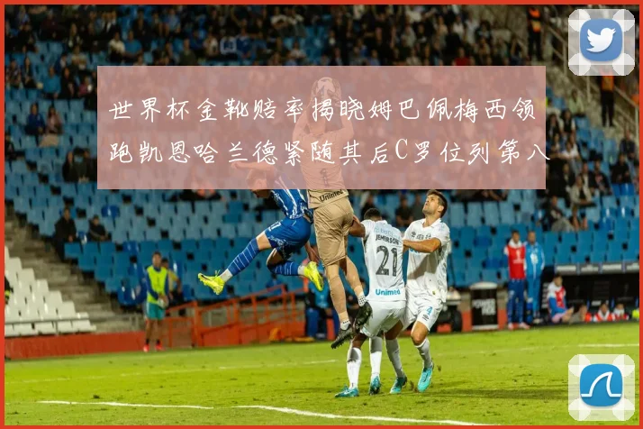 世界杯金靴赔率揭晓姆巴佩梅西领跑凯恩哈兰德紧随其后C罗位列第八