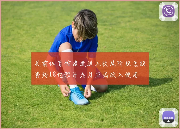 吴前体育馆建设进入收尾阶段总投资约18亿预计九月正式投入使用