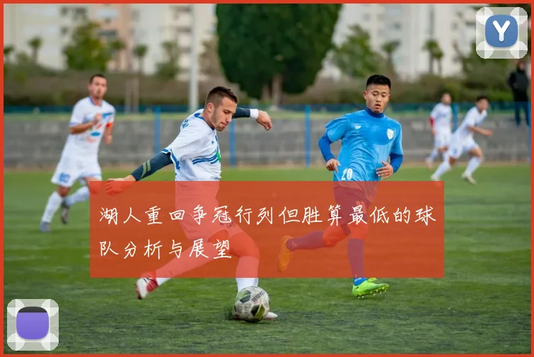 湖人重回争冠行列但胜算最低的球队分析与展望