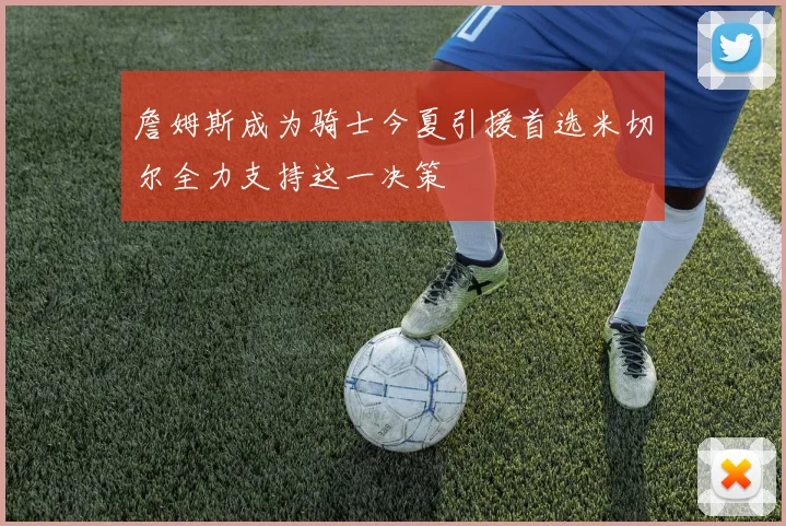 詹姆斯成为骑士今夏引援首选米切尔全力支持这一决策
