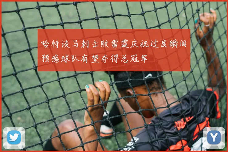 哈特谈马刺击败雷霆庆祝过度瞬间预感球队有望夺得总冠军