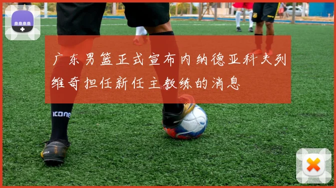 广东男篮正式宣布内纳德亚科夫列维奇担任新任主教练的消息