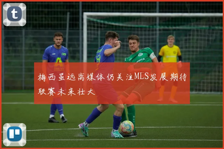 梅西虽远离媒体仍关注MLS发展期待联赛未来壮大