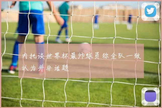 内托谈世界杯最帅球员称全队一致认为并非话题