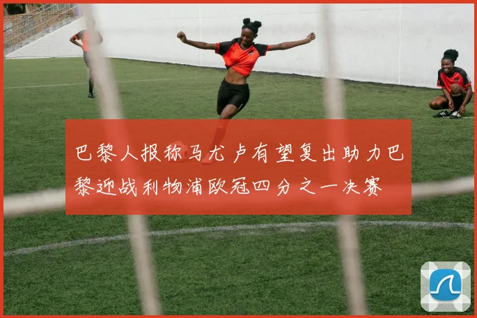 巴黎人报称马尤卢有望复出助力巴黎迎战利物浦欧冠四分之一决赛