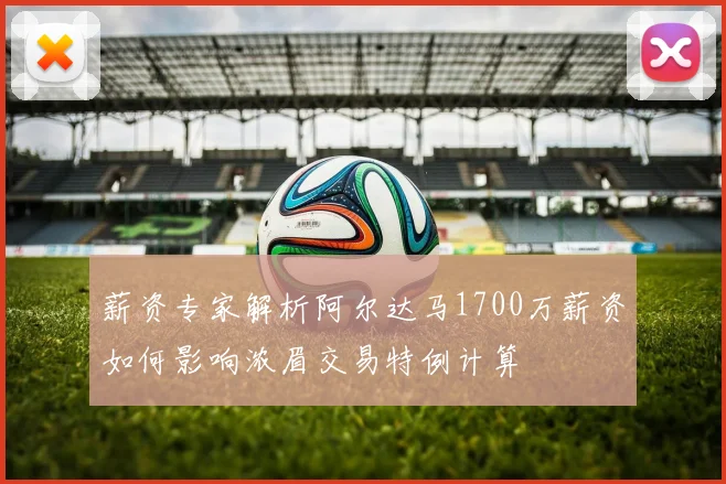 薪资专家解析阿尔达马1700万薪资如何影响浓眉交易特例计算
